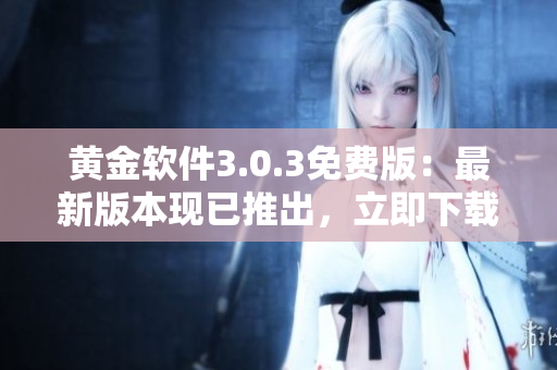 黃金軟件3.0.3免費版：最新版本現(xiàn)已推出，立即下載體驗！