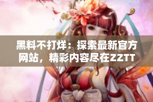 黑料不打烊：探索最新官方網(wǎng)站，精彩內(nèi)容盡在ZZTT.WIN