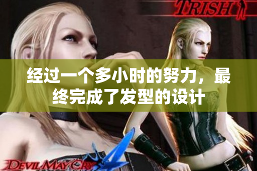經(jīng)過(guò)一個(gè)多小時(shí)的努力，最終完成了發(fā)型的設(shè)計(jì)