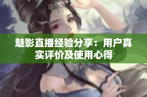 魅影直播經(jīng)驗分享：用戶真實評價及使用心得