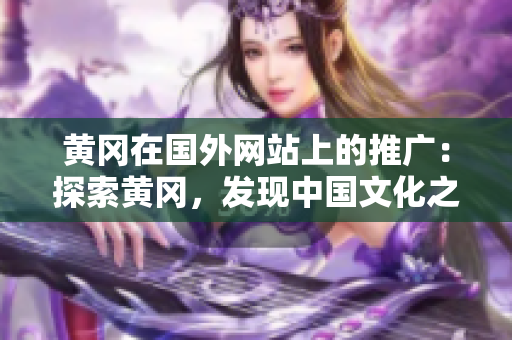 黃岡在國外網站上的推廣：探索黃岡，發(fā)現中國文化之美