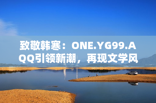 致敬韓寒：ONE.YG99.AQQ引領新潮，再現文學風華