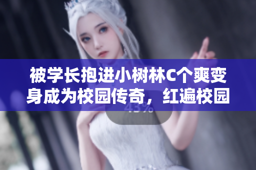 被學(xué)長抱進(jìn)小樹林C個爽變身成為校園傳奇，紅遍校園