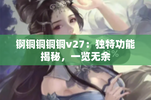 錒銅銅銅銅v27：獨特功能揭秘，一覽無余