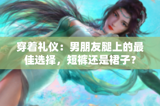 穿著禮儀：男朋友腿上的最佳選擇，短褲還是裙子？