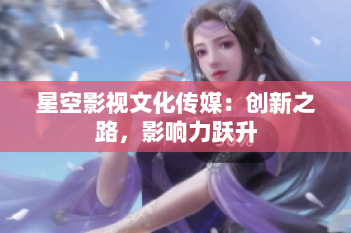 星空影視文化傳媒：創(chuàng)新之路，影響力躍升