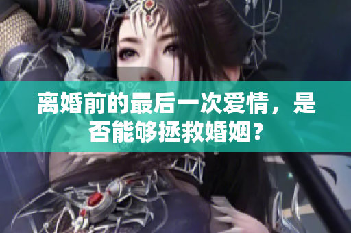 離婚前的最后一次愛情，是否能夠拯救婚姻？