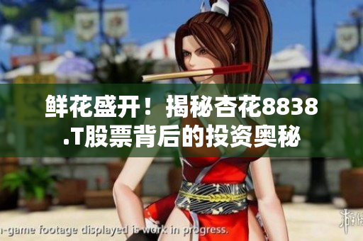 鮮花盛開！揭秘杏花8838.T股票背后的投資奧秘