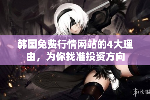 韓國免費(fèi)行情網(wǎng)站的4大理由，為你找準(zhǔn)投資方向