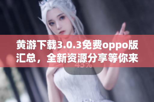黃游下載3.0.3免費(fèi)oppo版匯總，全新資源分享等你來！