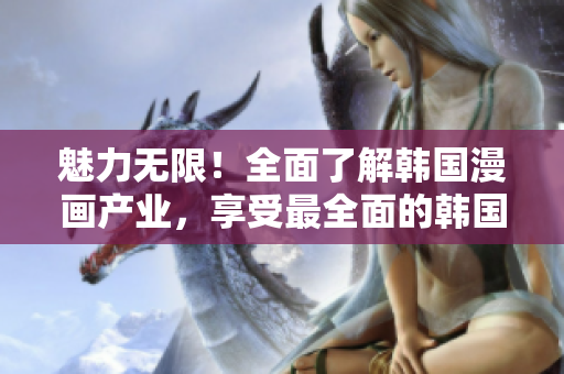 魅力無限！全面了解韓國漫畫產業(yè)，享受最全面的韓國漫畫資源 