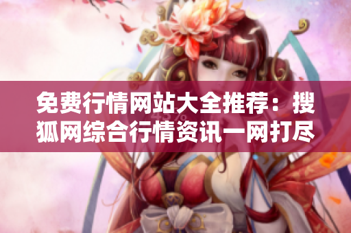 免費行情網(wǎng)站大全推薦：搜狐網(wǎng)綜合行情資訊一網(wǎng)打盡