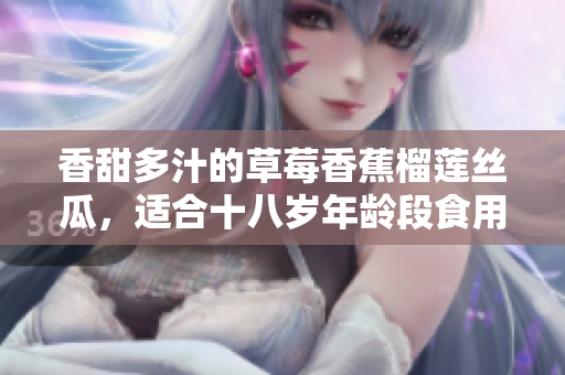 香甜多汁的草莓香蕉榴蓮絲瓜，適合十八歲年齡段食用嗎？