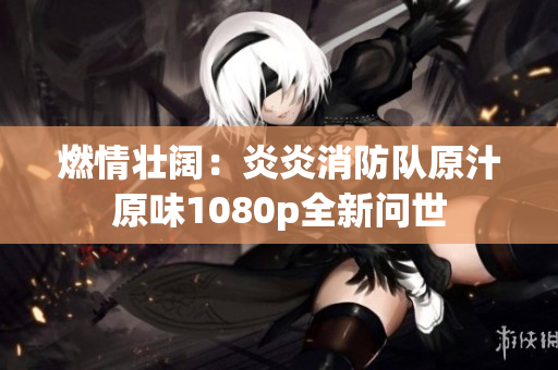 燃情壯闊：炎炎消防隊原汁原味1080p全新問世