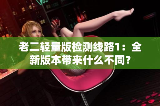 老二輕量版檢測線路1：全新版本帶來什么不同？