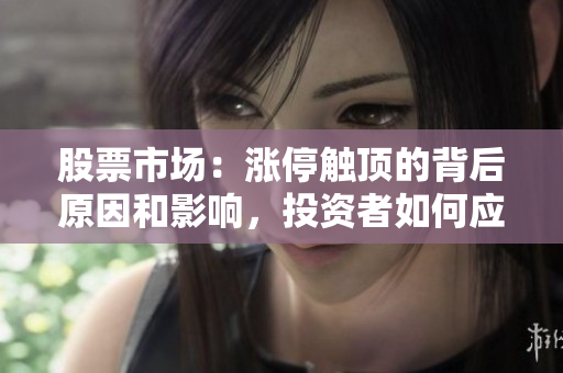 股票市場(chǎng)：漲停觸頂?shù)谋澈笤蚝陀绊?，投資者如何應(yīng)對(duì)這些變化