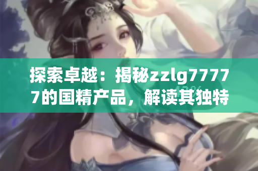 探索卓越：揭秘zzlg77777的國(guó)精產(chǎn)品，解讀其獨(dú)特之處