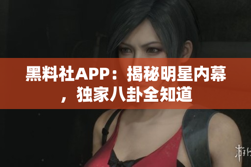 黑料社APP：揭秘明星內幕，獨家八卦全知道