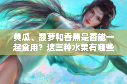 黃瓜、菠蘿和香蕉是否能一起食用？這三種水果有哪些共同的營(yíng)養(yǎng)價(jià)值和搭配技巧？