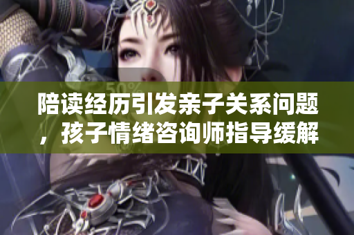 陪讀經(jīng)歷引發(fā)親子關(guān)系問題，孩子情緒咨詢師指導緩解