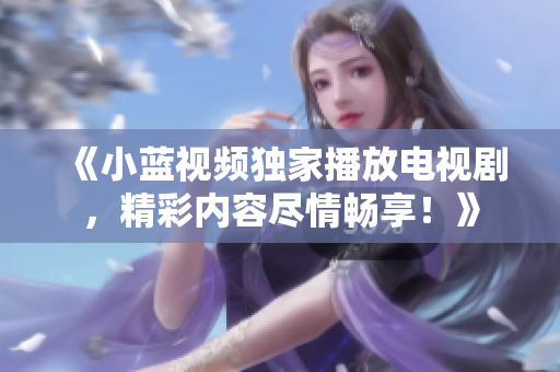 《小藍(lán)視頻獨(dú)家播放電視劇，精彩內(nèi)容盡情暢享！》