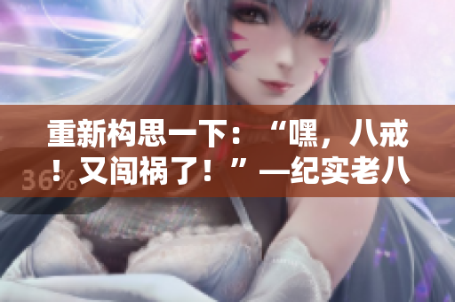 重新構(gòu)思一下：“嘿，八戒！又闖禍了！”—紀(jì)實(shí)老八在《西游記》中的表現(xiàn)