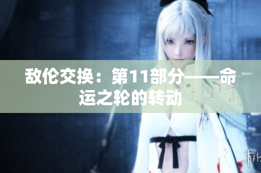 敵倫交換：第11部分——命運(yùn)之輪的轉(zhuǎn)動(dòng)