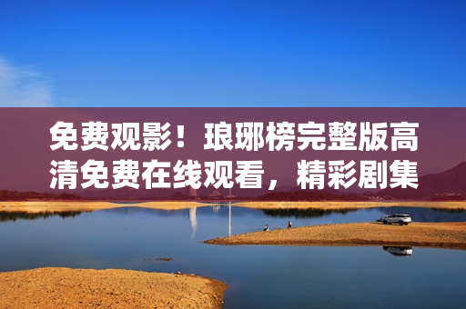 免費(fèi)觀影！瑯琊榜完整版高清免費(fèi)在線觀看，精彩劇集一網(wǎng)打盡