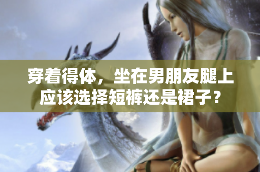 穿著得體，坐在男朋友腿上應(yīng)該選擇短褲還是裙子？