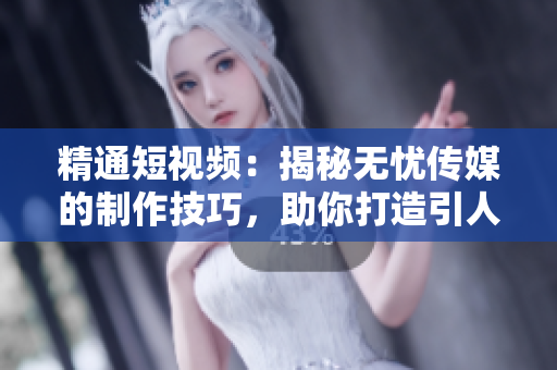 精通短視頻：揭秘?zé)o憂傳媒的制作技巧，助你打造引人入勝的視頻內(nèi)容
