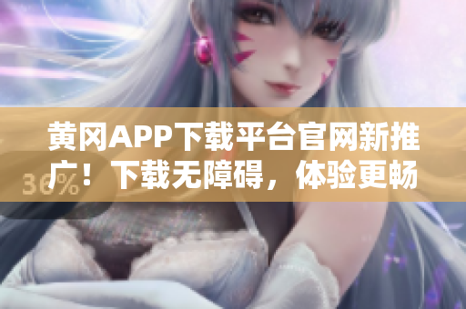 黃岡APP下載平臺官網(wǎng)新推廣！下載無障礙，體驗更暢快