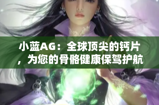 小藍(lán)AG：全球頂尖的鈣片，為您的骨骼健康保駕護(hù)航
