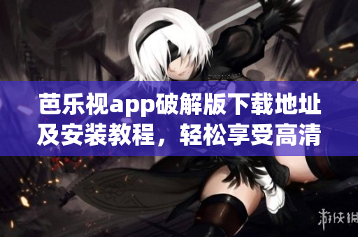 芭樂視app破解版下載地址及安裝教程，輕松享受高清影視資源