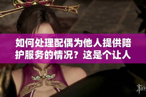 如何處理配偶為他人提供陪護(hù)服務(wù)的情況？這是個(gè)讓人困擾的問題