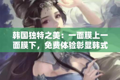 韓國(guó)獨(dú)特之美：一面膜上一面膜下，免費(fèi)體驗(yàn)彰顯韓式護(hù)膚新趨勢(shì)