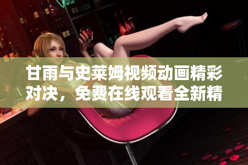 甘雨與史萊姆視頻動畫精彩對決，免費(fèi)在線觀看全新精彩版本