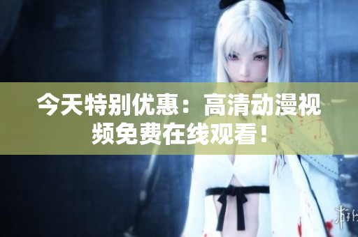 今天特別優(yōu)惠：高清動漫視頻免費(fèi)在線觀看！