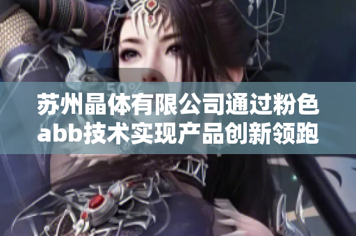蘇州晶體有限公司通過粉色abb技術(shù)實現(xiàn)產(chǎn)品創(chuàng)新領(lǐng)跑，引領(lǐng)智能電氣革命