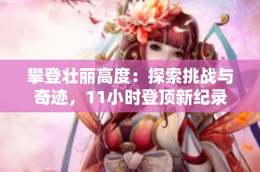 攀登壯麗高度：探索挑戰(zhàn)與奇跡，11小時登頂新紀(jì)錄