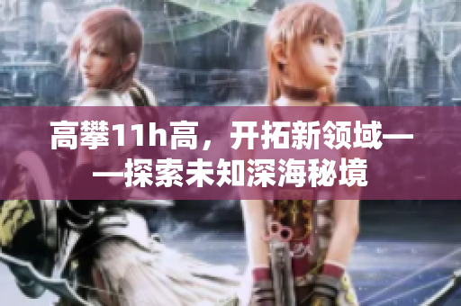 高攀11h高，開拓新領(lǐng)域——探索未知深海秘境