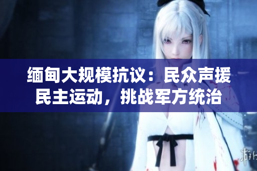 緬甸大規(guī)?？棺h：民眾聲援民主運動，挑戰(zhàn)軍方統(tǒng)治