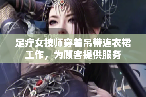 足療女技師穿著吊帶連衣裙工作，為顧客提供服務