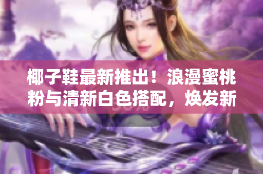 椰子鞋最新推出！浪漫蜜桃粉與清新白色搭配，煥發(fā)新生活