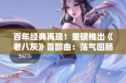百年經(jīng)典再現(xiàn)！重磅推出《老八灰》首部曲：蕩氣回腸的開篇震撼登場！