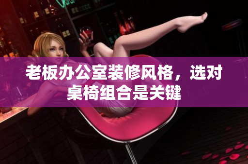 老板辦公室裝修風(fēng)格，選對桌椅組合是關(guān)鍵
