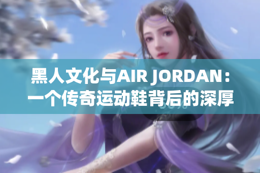 黑人文化與AIR JORDAN：一個傳奇運(yùn)動鞋背后的深厚文化故事