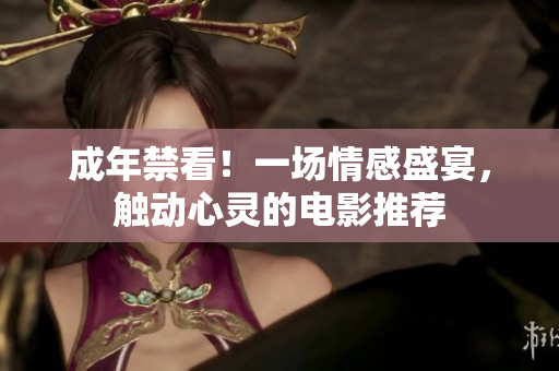 成年禁看！一場(chǎng)情感盛宴，觸動(dòng)心靈的電影推薦