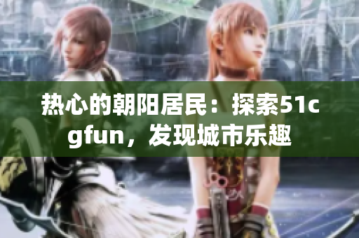 熱心的朝陽居民：探索51cgfun，發(fā)現(xiàn)城市樂趣