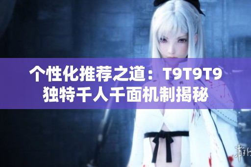 個(gè)性化推薦之道：T9T9T9獨(dú)特千人千面機(jī)制揭秘
