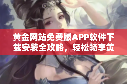 黃金網(wǎng)站免費版APP軟件下載安裝全攻略，輕松暢享黃金投資新體驗